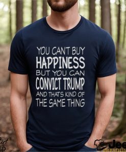 You Can’t Buy Happiness But You Can Convict Trump Shirt