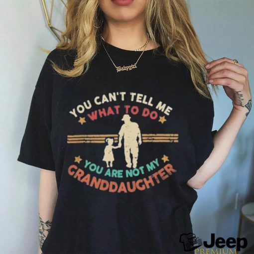 You Can’t Tell Me What To Do, You Are Not My Granddaughter Shirt