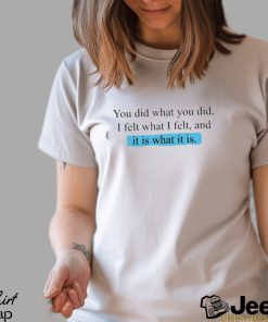 You Did What You Did I Felt What I Felt And It Is What It Is Shirt