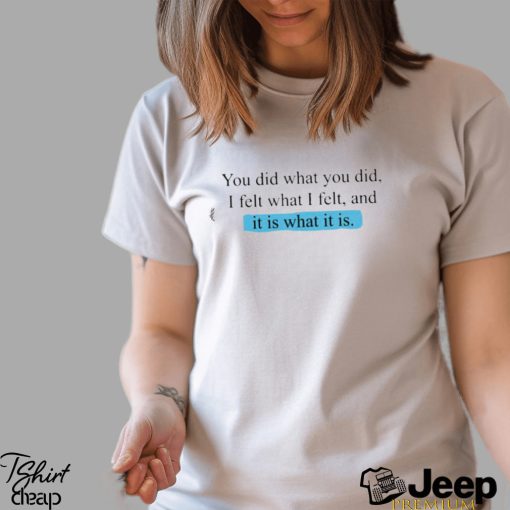 You Did What You Did I Felt What I Felt And It Is What It Is Shirt