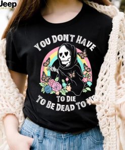 You Don't Have To Die To Be Dead To Me T Shirt