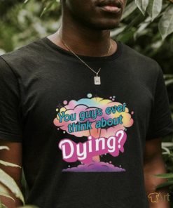 You Guys ever think about Dying shirt