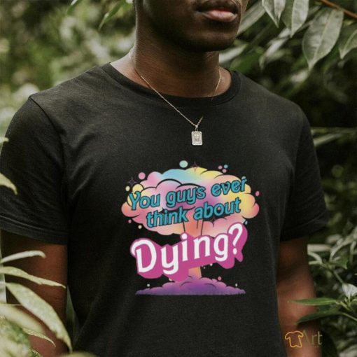 You Guys ever think about Dying shirt