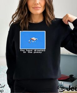 You Have Drowned In The Pussy Shirt