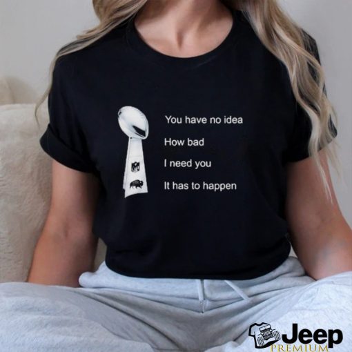 You Have No Idea How Bad I Need You It Has To Happen Shirt