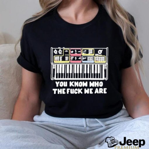 You Know Who The Fuck We Are shirt