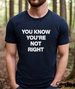 You Know You’re Not Right Shirt