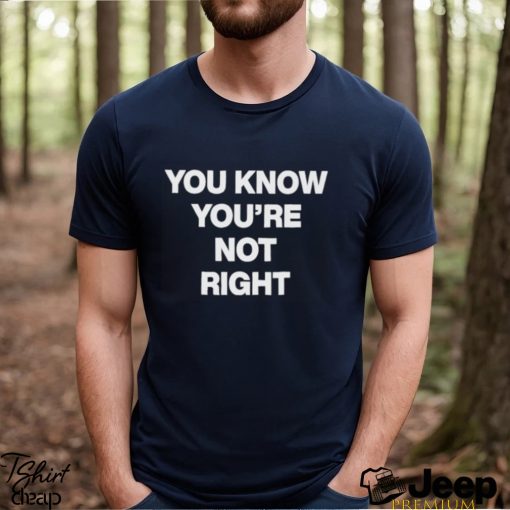 You Know You’re Not Right Shirt