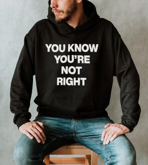 You Know You’re Not Right Shirt