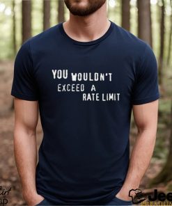 You Wouldn’t Exceed A Rate Limit Shirt