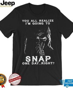 You all realize i’m going to SNAP one day right shirt