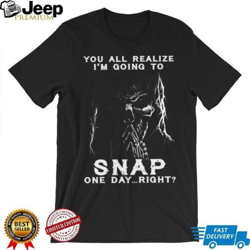 You all realize i’m going to SNAP one day right shirt