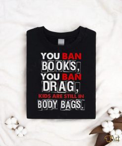 You ban book you ban drag kids are still in body bags shirt