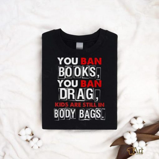 You ban book you ban drag kids are still in body bags shirt