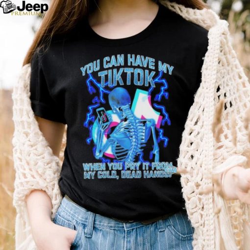 You can have my Tiktok when you pry it from my cold dead hands shirt