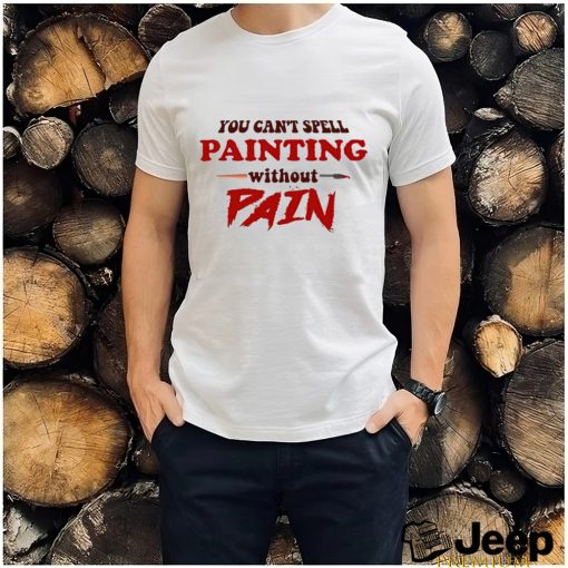 You can’t spell painting without pain art shirt