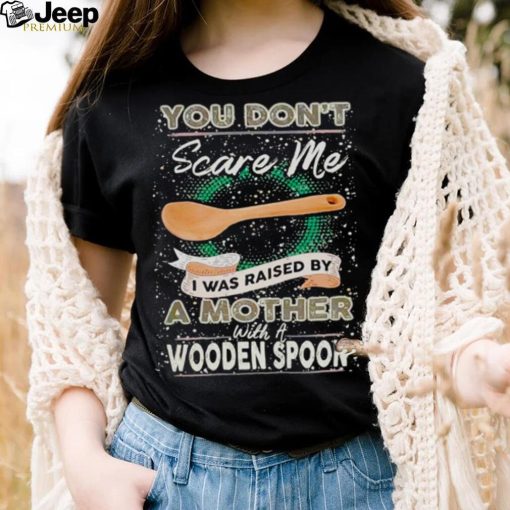 You don’t scare me I was raised by a Mother with a Wooden Spoon T zshirt