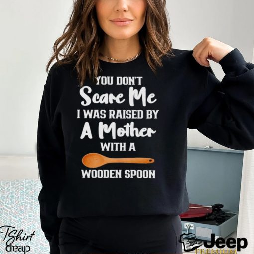 You don’t scare me I was raised by a mother with a Wooden Spoon shirt