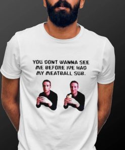 You dont wanna see me before ive had my meatball sub shirt