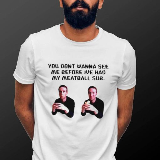 You dont wanna see me before ive had my meatball sub shirt