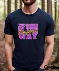 You haters in the fuckin’ way shirt