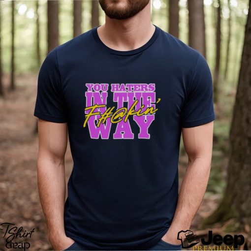 You haters in the fuckin’ way shirt