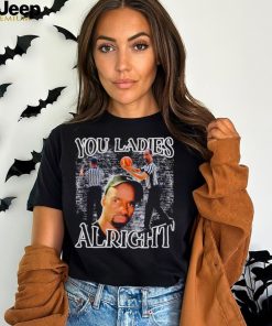 You ladies alright shirt