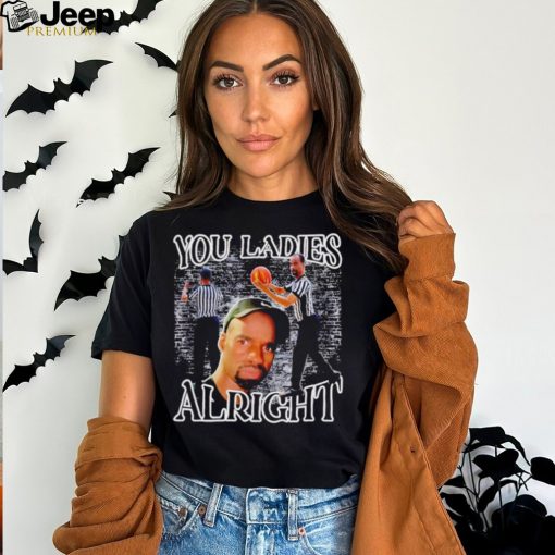 You ladies alright shirt