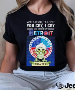 You laugh I laugh you cry I cry you offend my Detroit I kill you shirt