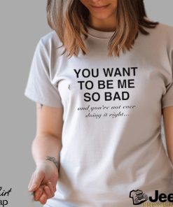 You want to be me so bad and you’re not ever doing it right shirt