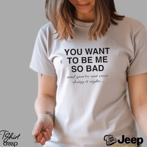 You want to be me so bad and you’re not ever doing it right shirt