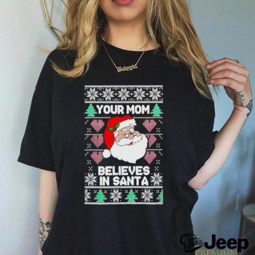 Your mom believes in Santa Ugly Christmas shirt