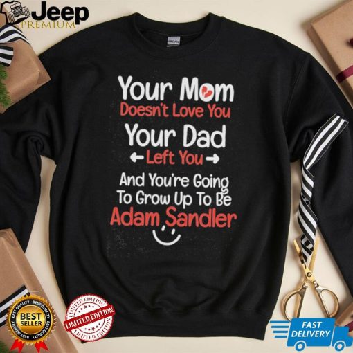 Your mom doesn’t love you your dad left you and you’re going to grow up to be adam sandler T shirts