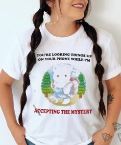 You’re Looking Things Up On Your Phone While I’m Accepting The Mystery Shirt