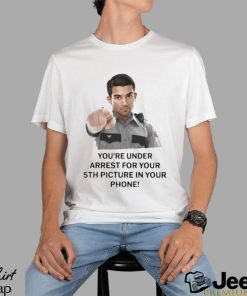 You’re Under Arrest For Your 5th Picture In Your Phone Shirt