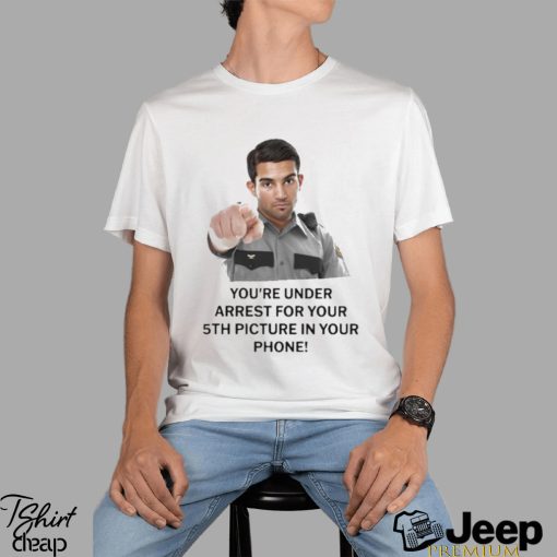 You’re Under Arrest For Your 5th Picture In Your Phone Shirt