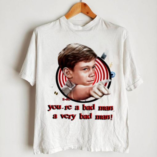 You’re a bad man a very bad man shirt