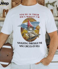 You’re in their dm’s whilst I’m navigating through the nine circles of hell shirt