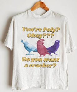 You’re poly okay do you want a cracker T shirts