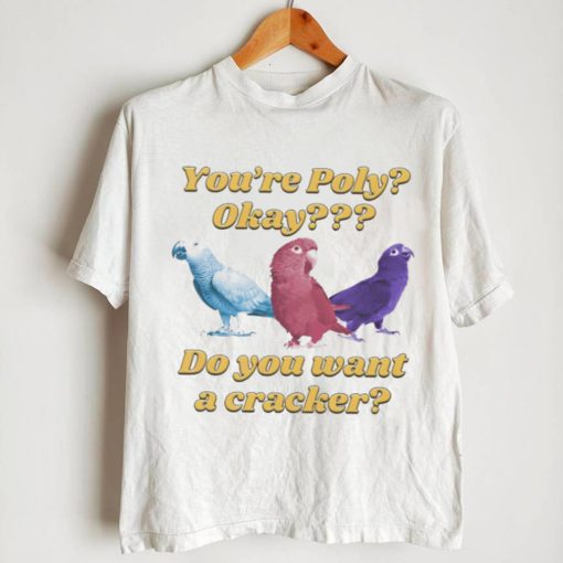 You’re poly okay do you want a cracker T shirts