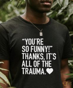 You’re so funny thanks it’s all of the trauma shirt