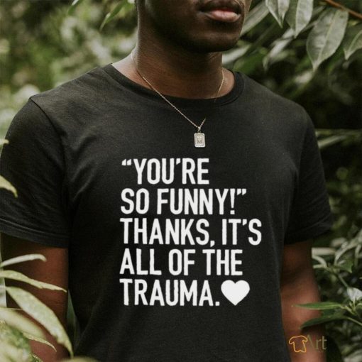 You’re so funny thanks it’s all of the trauma shirt