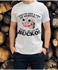 You’ve Got A Lot Of Nerves Yeah We All Do Bucko shirt