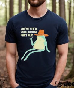 You’ve Yeed Your Last Haw Partner shirt