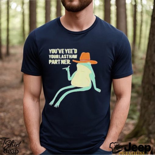 You’ve Yeed Your Last Haw Partner shirt