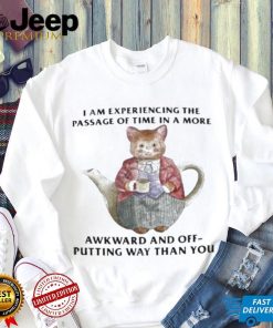 I Am Experiencing The Passage Of Time In A More Awkward And Off Putting Way Than You Shirt