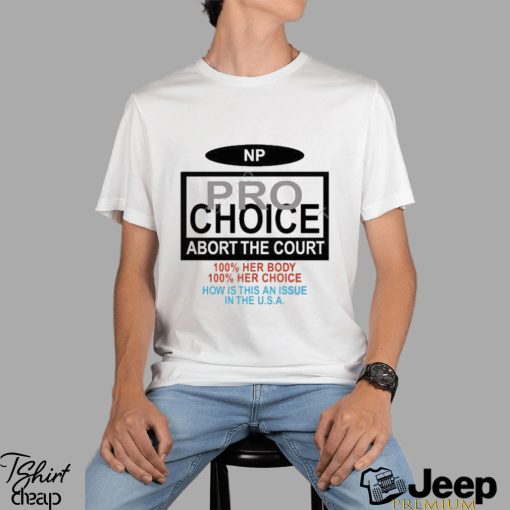 Np Pro Choice Abort The Court 100 Her Body 100 Her Choice How Is This An Issue In The Usa Shirt