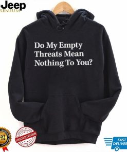 do my empty threats mean nothing to you shirt Shirt