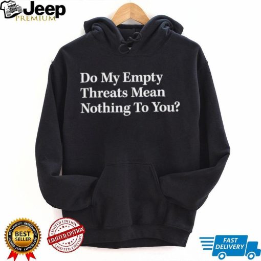 do my empty threats mean nothing to you shirt Shirt