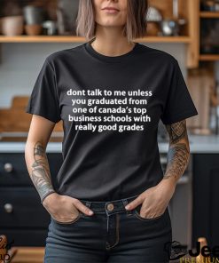 dont talk to me unless you graduated from one of canadas top business schools with really good grades shirt Shirt